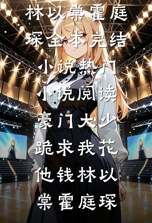 豪门大少跪求我花他钱林以棠霍庭琛全本完结小说_热门小说阅读豪门大少跪求我花他钱林以棠霍庭琛