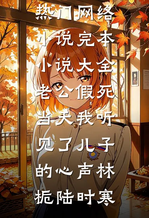 老公假死当天我听见了儿子的心声林栀陆时寒热门网络小说_完本小说大全老公假死当天我听见了儿子的心声林栀陆时寒