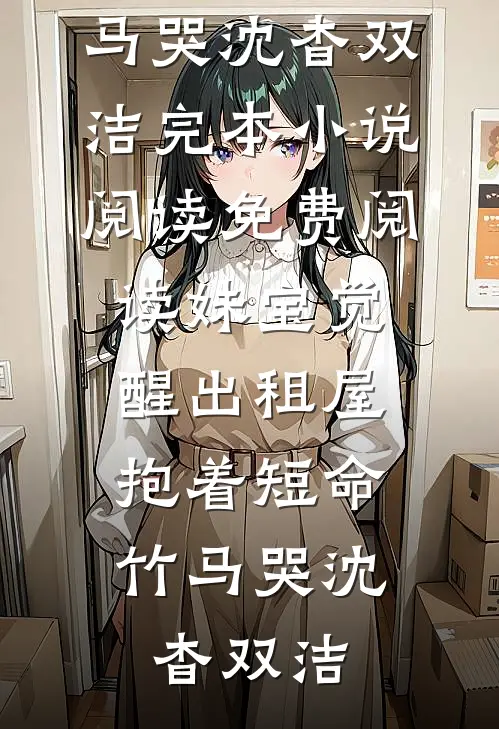 妹宝觉醒出租屋，抱着短命竹马哭(沈杳双洁)完本小说阅读_免费阅读妹宝觉醒出租屋，抱着短命竹马哭(沈杳双洁)