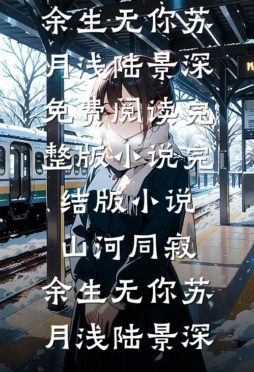 山河同寂，余生无你苏月浅陆景深免费阅读完整版小说_完结版小说山河同寂，余生无你(苏月浅陆景深)