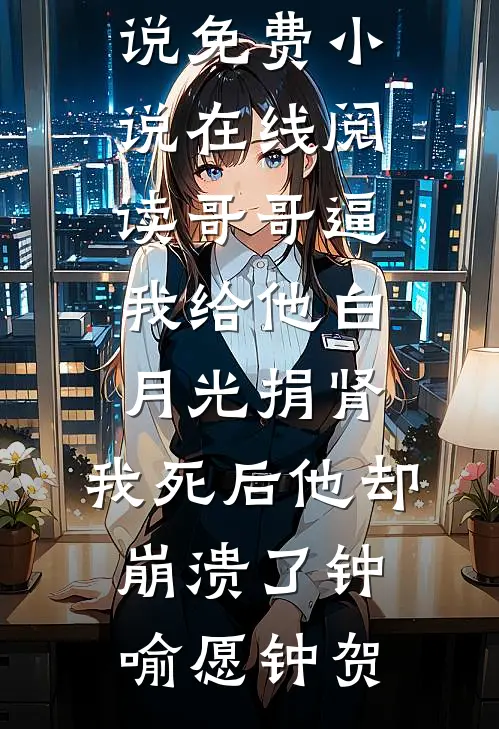哥哥逼我给他白月光捐肾，我死后他却崩溃了钟喻愿钟贺完结的热门小说_免费小说在线阅读哥哥逼我给他白月光捐肾，我死后他却崩溃了钟喻愿钟贺