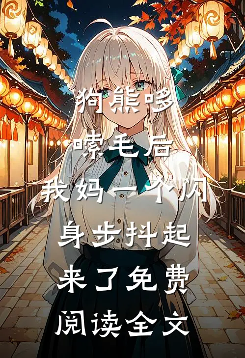 狗熊哆嗦毛后，我妈一个闪身步抖起来了免费阅读全文