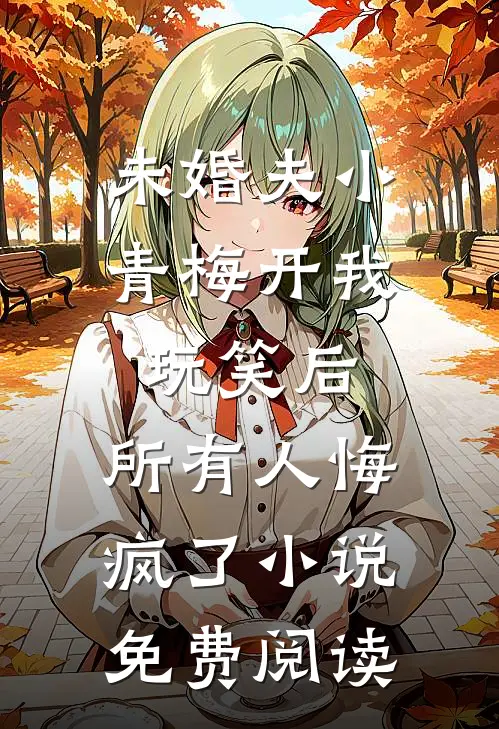 未婚夫小青梅开我玩笑后，所有人悔疯了小说免费阅读