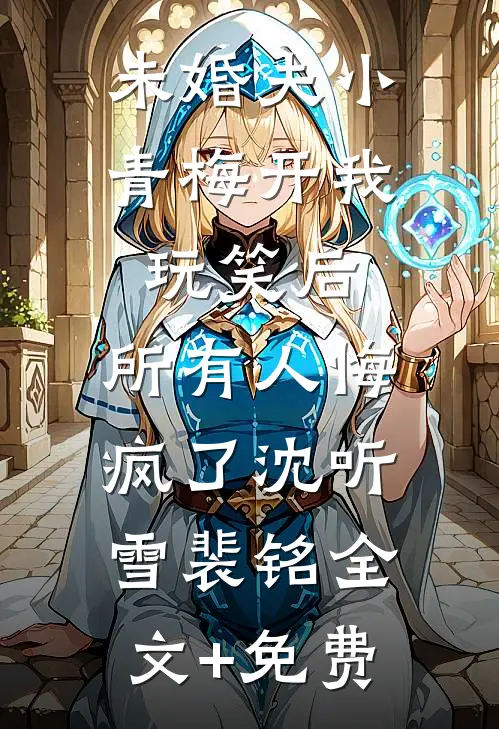 未婚夫小青梅开我玩笑后，所有人悔疯了沈听雪裴铭全文+免费