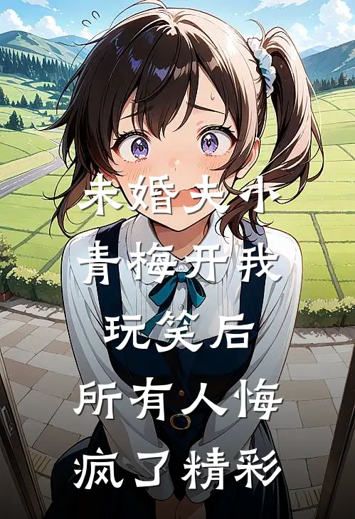 未婚夫小青梅开我玩笑后，所有人悔疯了精彩