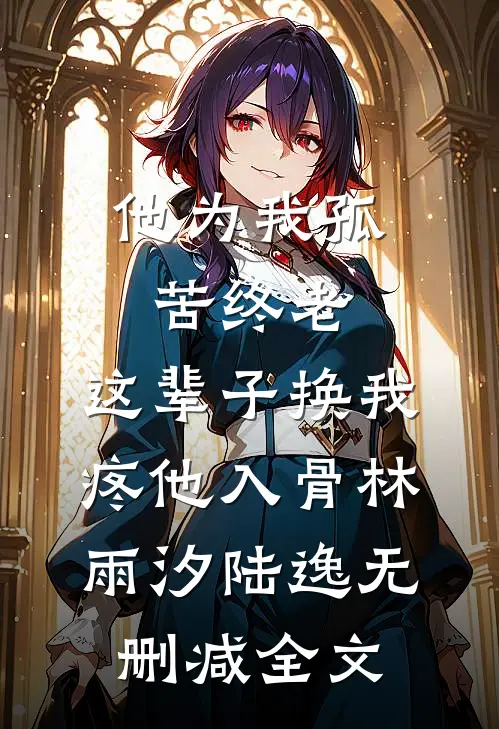 他为我孤苦终老，这辈子换我疼他入骨林雨汐陆逸无删减全文