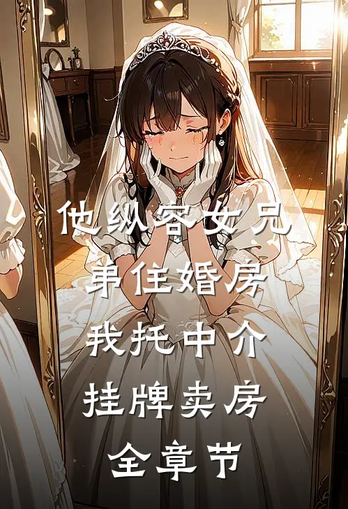 他纵容女兄弟住婚房，我托中介挂牌卖房全章节