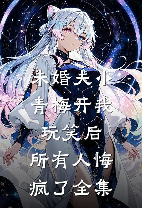 未婚夫小青梅开我玩笑后，所有人悔疯了全集
