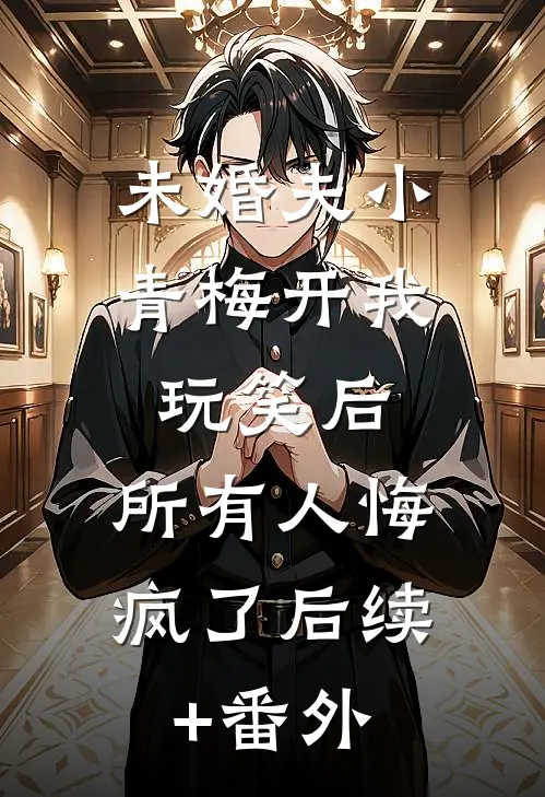 未婚夫小青梅开我玩笑后，所有人悔疯了后续+番外