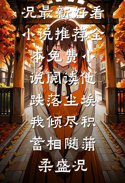 他跌落尘埃，我倾尽积蓄相随(蒲柔盛况)最新好看小说推荐_全本免费小说阅读他跌落尘埃，我倾尽积蓄相随(蒲柔盛况)