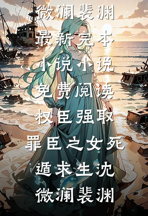 权臣强取，罪臣之女死遁求生沈微澜裴渊最新完本小说_小说免费阅读权臣强取，罪臣之女死遁求生沈微澜裴渊