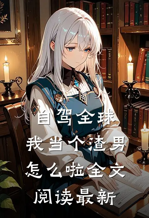 自驾全球，我当个渣男怎么啦全文阅读最新