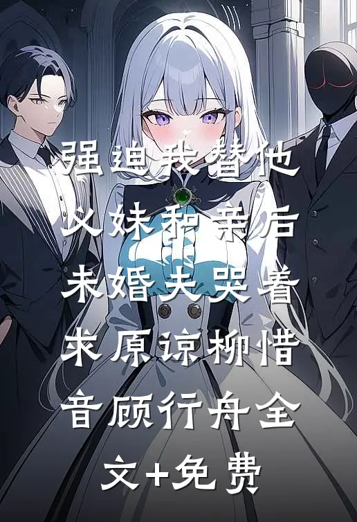强迫我替他义妹和亲后，未婚夫哭着求原谅柳惜音顾行舟全文+免费