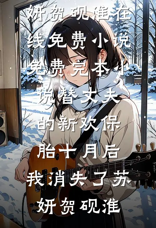 替丈夫的新欢保胎十月后，我消失了苏妍贺砚淮在线免费小说_免费完本小说替丈夫的新欢保胎十月后，我消失了(苏妍贺砚淮)