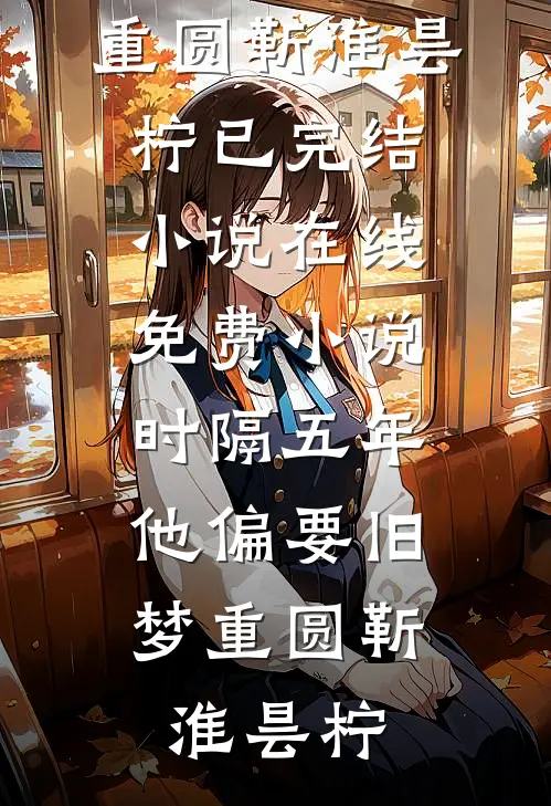 时隔五年，他偏要旧梦重圆靳淮昙柠已完结小说_在线免费小说时隔五年，他偏要旧梦重圆(靳淮昙柠)