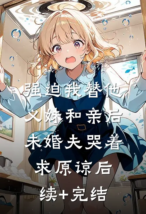 强迫我替他义妹和亲后，未婚夫哭着求原谅后续+完结