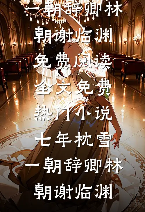 七年枕雪，一朝辞卿(林朝谢临渊)免费阅读全文_免费热门小说七年枕雪，一朝辞卿(林朝谢临渊)
