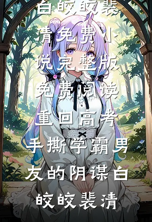 重回高考，手撕学霸男友的阴谋白皎皎裴清免费小说_完整版免费阅读重回高考，手撕学霸男友的阴谋(白皎皎裴清)