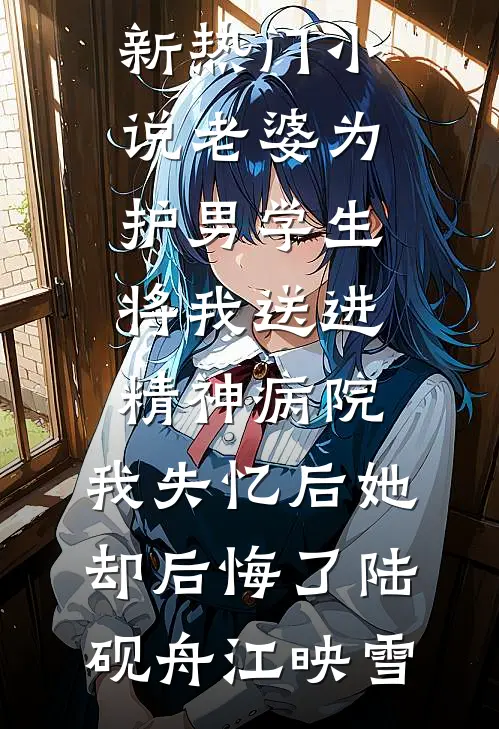 老婆为护男学生将我送进精神病院，我失忆后她却后悔了陆砚舟江映雪在线免费小说_新热门小说老婆为护男学生将我送进精神病院，我失忆后她却后悔了陆砚舟江映雪