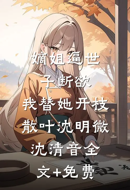 嫡姐逼世子断欲，我替她开枝散叶沈明微沈清音全文+免费