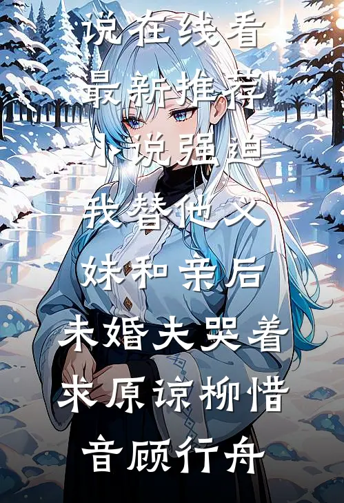 强迫我替他义妹和亲后，未婚夫哭着求原谅柳惜音顾行舟免费小说在线看_最新推荐小说强迫我替他义妹和亲后，未婚夫哭着求原谅(柳惜音顾行舟)