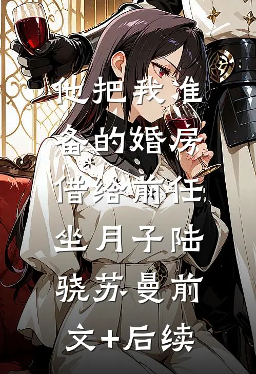 他把我准备的婚房，借给前任坐月子陆骁苏曼前文+后续