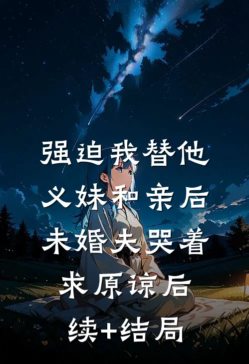 强迫我替他义妹和亲后，未婚夫哭着求原谅后续+结局