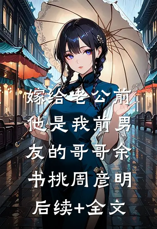 嫁给老公前，他是我前男友的哥哥余书桃周彦明后续+全文