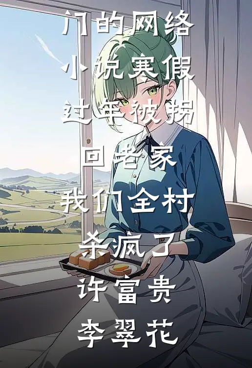 寒假过年被拐回老家，我们全村杀疯了(许富贵李翠花)免费小说完结_热门的网络小说寒假过年被拐回老家，我们全村杀疯了(许富贵李翠花)