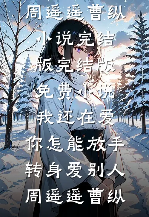 我还在爱，你怎能放手转身爱别人周遥遥曹纵小说完结版_完结版免费小说我还在爱，你怎能放手转身爱别人周遥遥曹纵