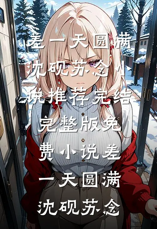 差一天圆满(沈砚苏念)小说推荐完结_完整版免费小说差一天圆满(沈砚苏念)