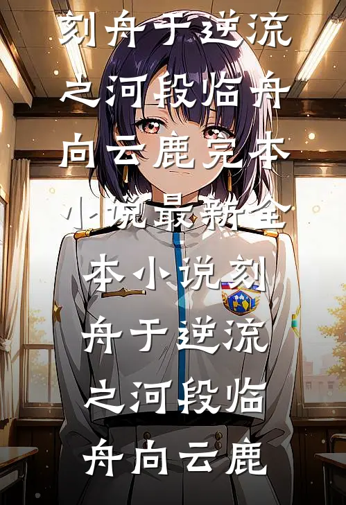 刻舟于逆流之河(段临舟向云鹿)完本小说_最新全本小说刻舟于逆流之河段临舟向云鹿