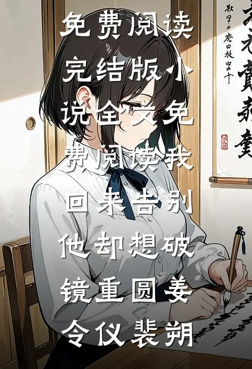我回来告别，他却想破镜重圆(姜令仪裴朔)完整版小说免费阅读_完结版小说全文免费阅读我回来告别，他却想破镜重圆姜令仪裴朔