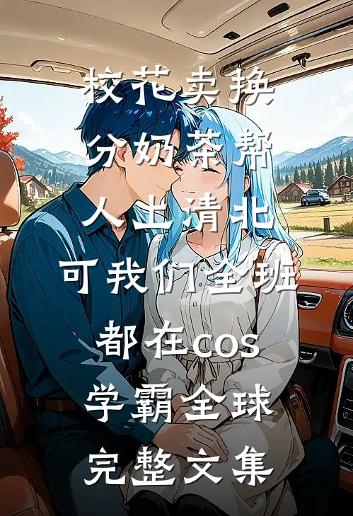校花卖换分奶茶帮人上清北，可我们全班都在cos学霸全球完整文集