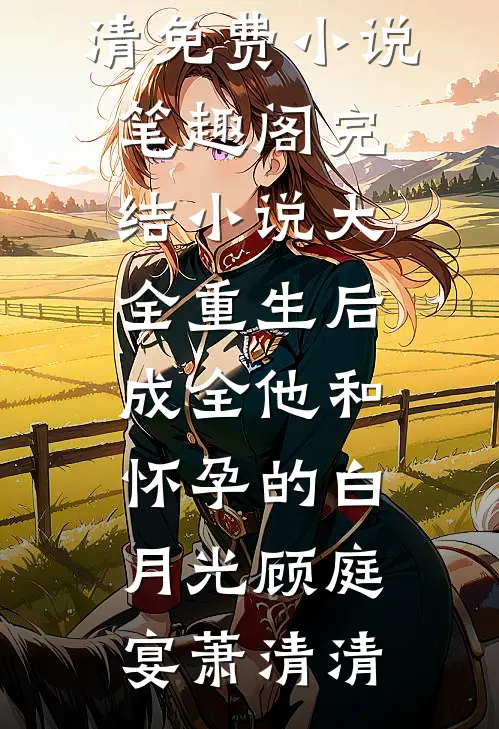 重生后，成全他和怀孕的白月光顾庭宴萧清清免费小说笔趣阁_完结小说大全重生后，成全他和怀孕的白月光顾庭宴萧清清