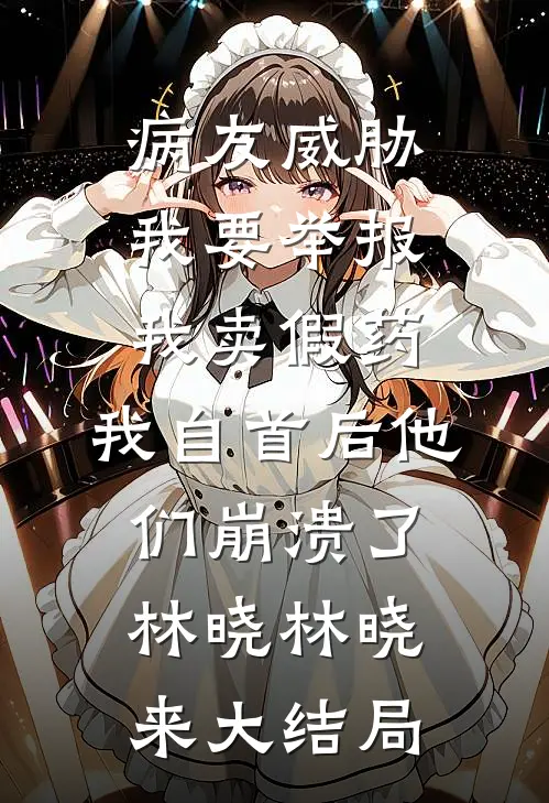 病友威胁我要举报我卖假药，我自首后他们崩溃了林晓林晓来大结局