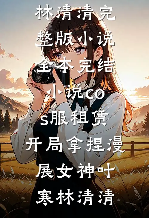 cos服租赁，开局拿捏漫展女神(叶寒林清清)完整版小说_全本完结小说cos服租赁，开局拿捏漫展女神叶寒林清清