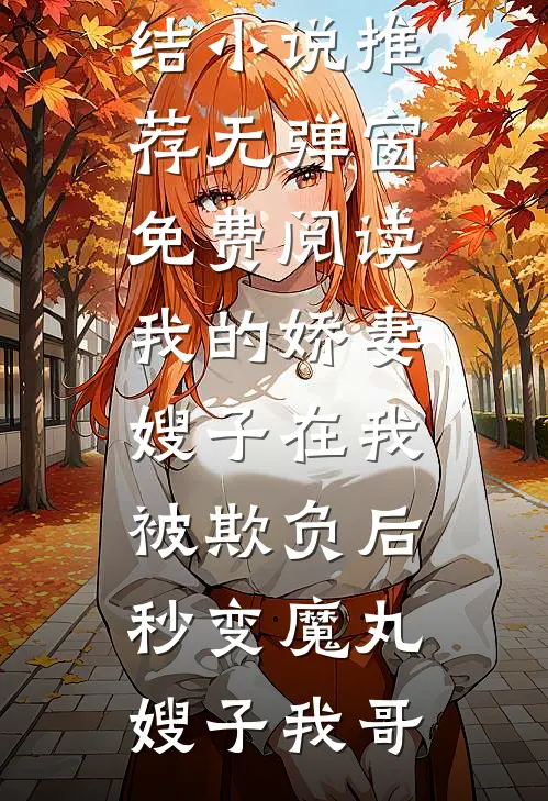 我的娇妻嫂子在我被欺负后，秒变魔丸(嫂子我哥)已完结小说推荐_无弹窗免费阅读我的娇妻嫂子在我被欺负后，秒变魔丸嫂子我哥