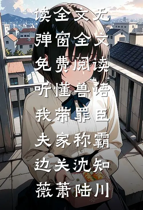 听懂兽语，我带罪臣夫家称霸边关(沈知薇萧陆川)免费阅读全文_无弹窗全文免费阅读听懂兽语，我带罪臣夫家称霸边关(沈知薇萧陆川)