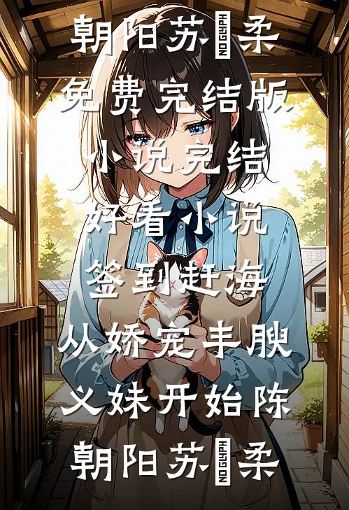 签到赶海：从娇宠丰腴义妹开始陈朝阳苏玥柔免费完结版小说_完结好看小说签到赶海：从娇宠丰腴义妹开始(陈朝阳苏玥柔)