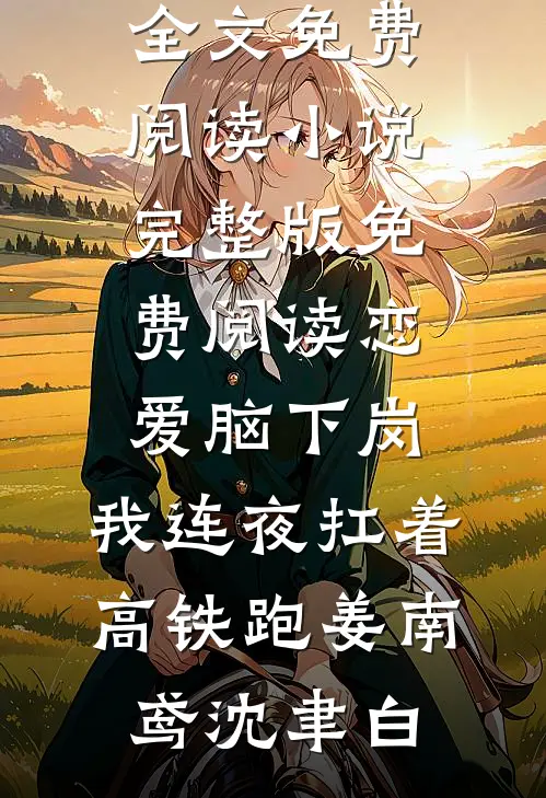 恋爱脑下岗，我连夜扛着高铁跑(姜南鸢沈聿白)全文免费阅读_小说完整版免费阅读恋爱脑下岗，我连夜扛着高铁跑(姜南鸢沈聿白)