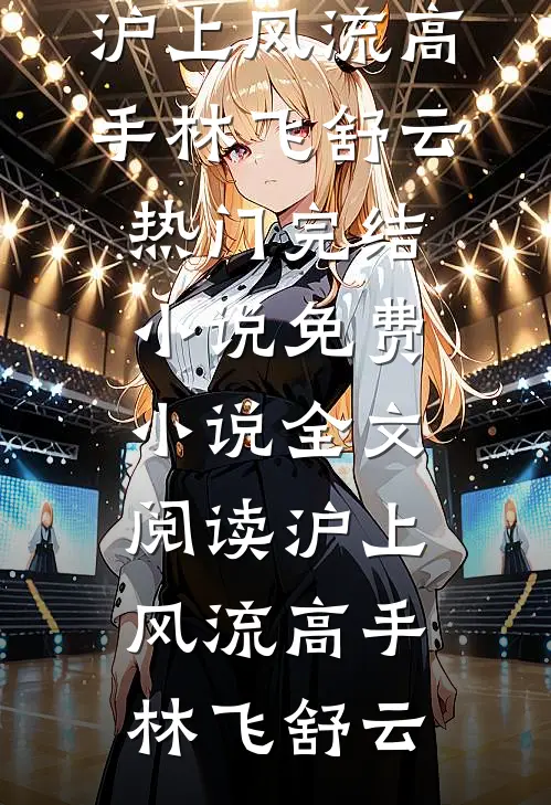 沪上风流高手林飞舒云热门完结小说_免费小说全文阅读沪上风流高手(林飞舒云)