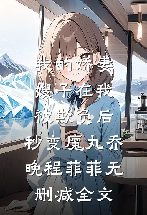 我的娇妻嫂子在我被欺负后，秒变魔丸乔晚程菲菲无删减全文