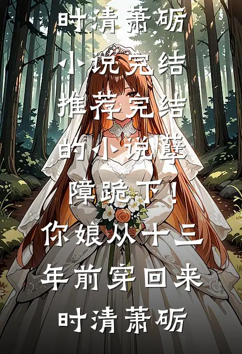 孽障跪下！你娘从十三年前穿回来时清萧砺小说完结推荐_完结的小说孽障跪下！你娘从十三年前穿回来时清萧砺