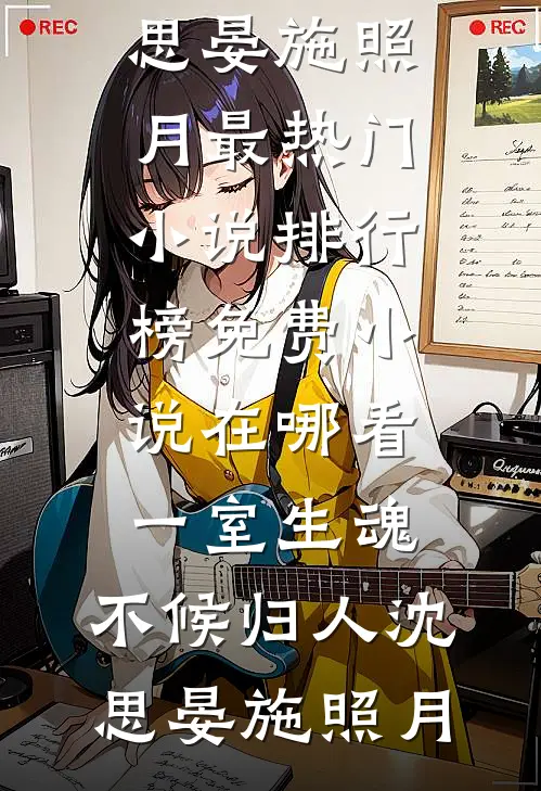 一室生魂，不候归人(沈思晏施照月)最热门小说排行榜_免费小说在哪看一室生魂，不候归人沈思晏施照月