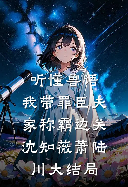 听懂兽语，我带罪臣夫家称霸边关沈知薇萧陆川大结局