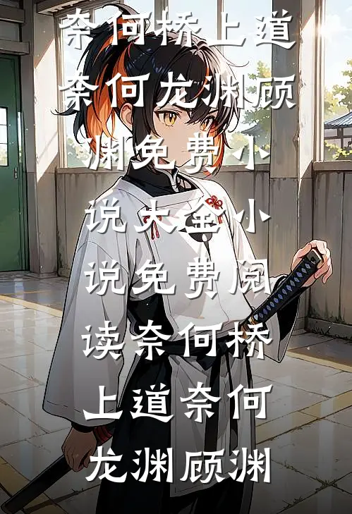 奈何桥上道奈何龙渊顾渊免费小说大全_小说免费阅读奈何桥上道奈何(龙渊顾渊)