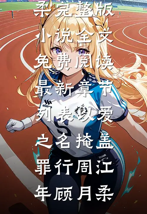 以爱之名掩盖罪行周江年顾月柔完整版小说全文免费阅读_最新章节列表以爱之名掩盖罪行周江年顾月柔