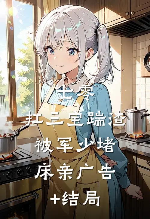 七零：扛三宝踹渣，被军少堵床亲广告+结局