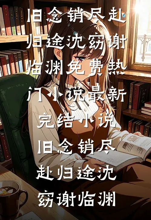 旧念销尽赴归途(沈窈谢临渊)免费热门小说_最新完结小说旧念销尽赴归途(沈窈谢临渊)